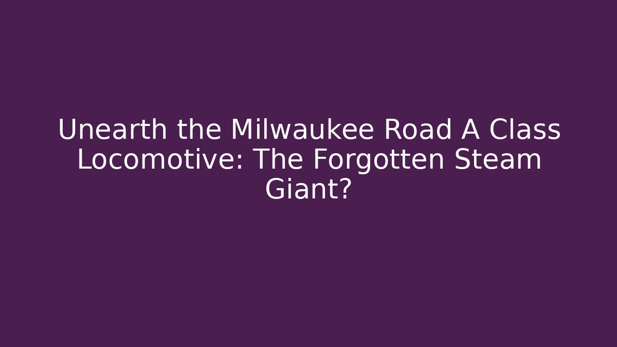 Unearth the Milwaukee Road A Class Locomotive: The Forgotten Steam Giant?
