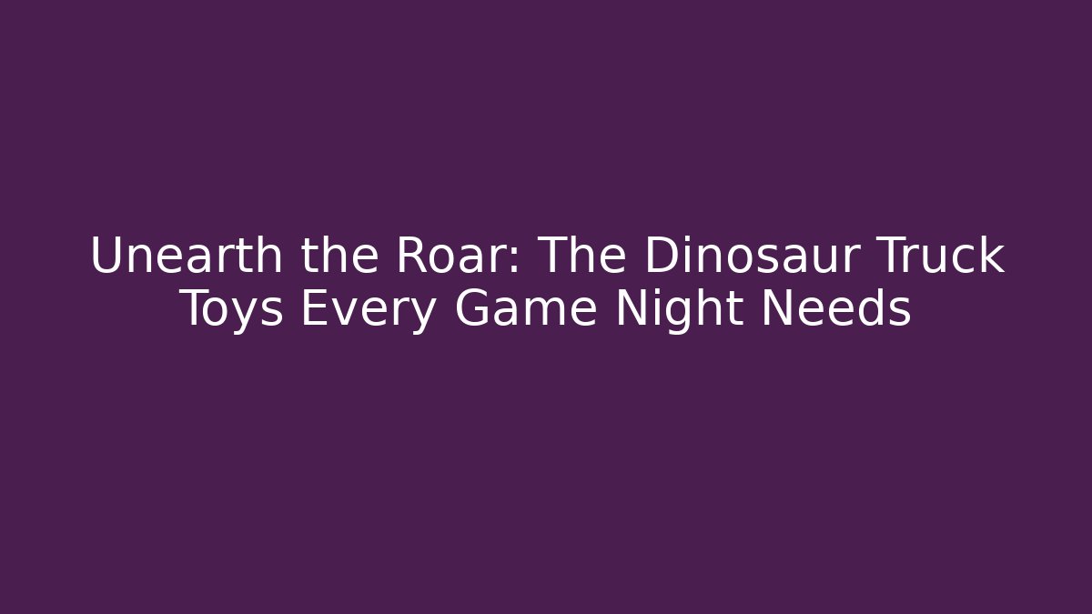 Unearth the Roar: The Dinosaur Truck Toys Every Game Night Needs