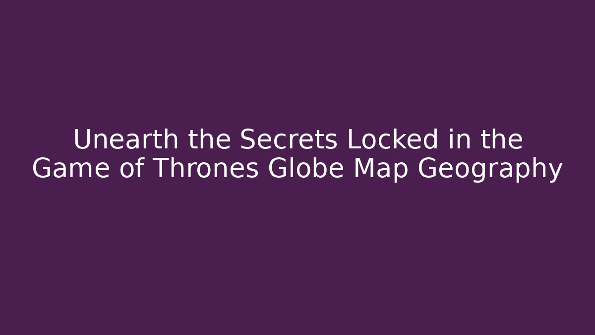Unearth the Secrets Locked in the Game of Thrones Globe Map Geography
