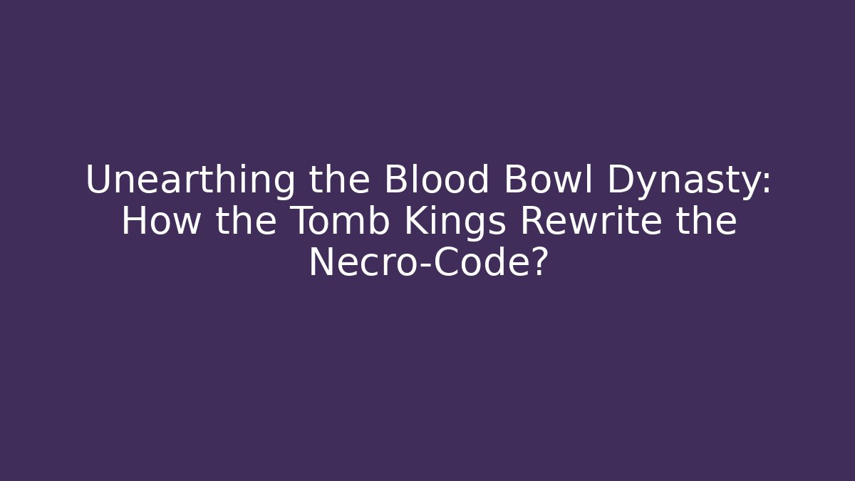 Unearthing the Blood Bowl Dynasty: How the Tomb Kings Rewrite the Necro-Code?