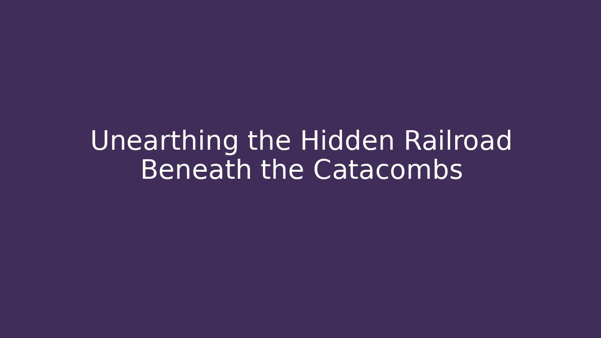 Unearthing the Hidden Railroad Beneath the Catacombs