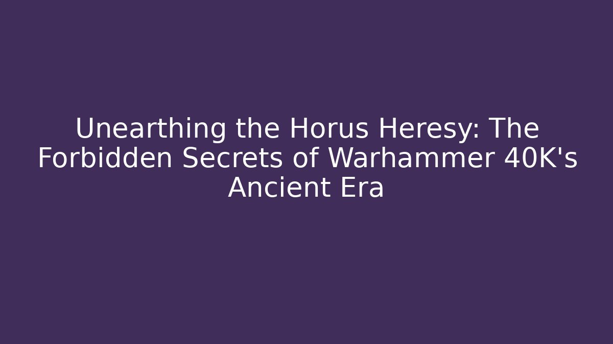 Unearthing the Horus Heresy: The Forbidden Secrets of Warhammer 40K’s Ancient Era