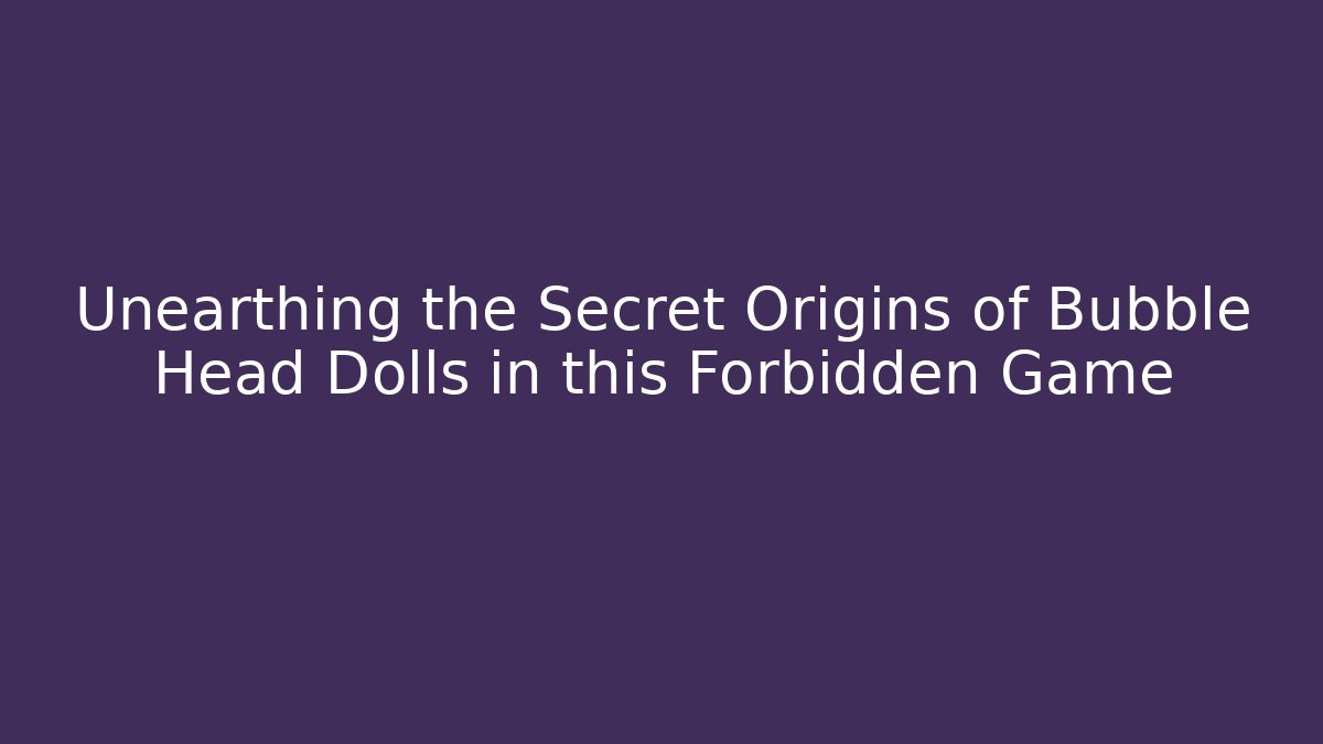 Unearthing the Secret Origins of Bubble Head Dolls in this Forbidden Game