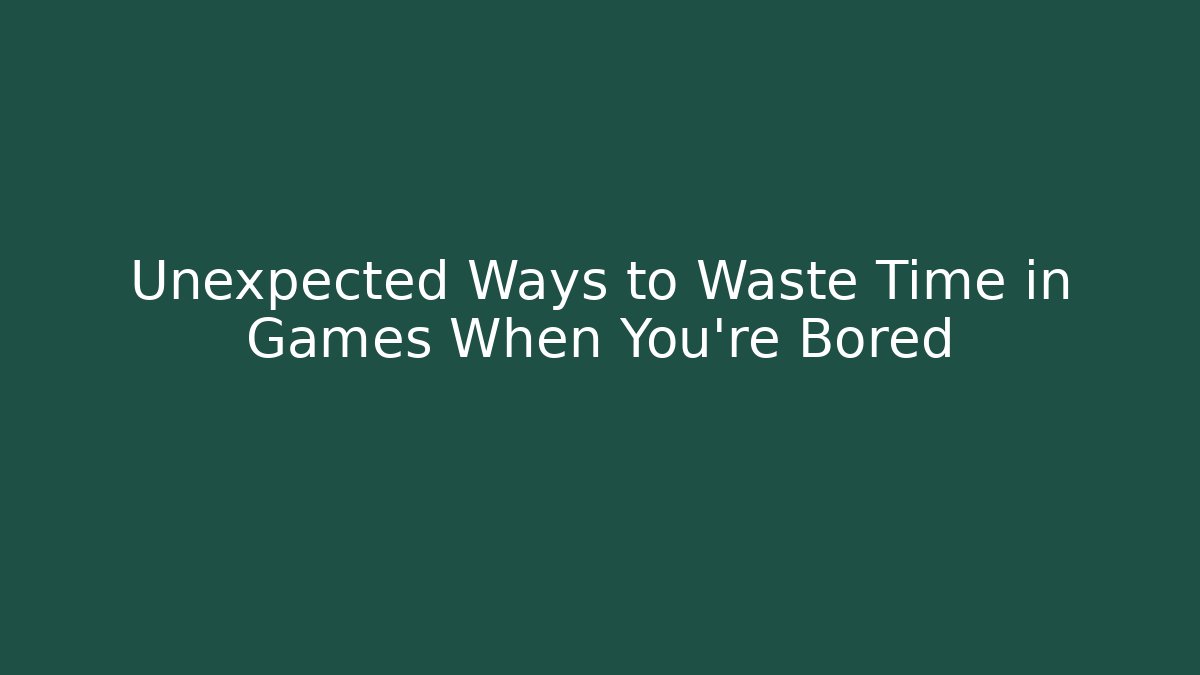 Unexpected Ways to Waste Time in Games When You're Bored