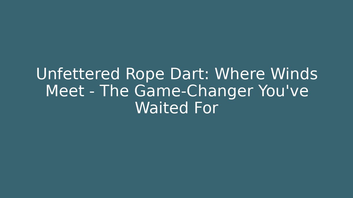 Unfettered Rope Dart: Where Winds Meet – The Game-Changer You’ve Waited For