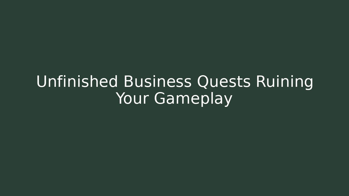 Unfinished Business Quests Ruining Your Gameplay