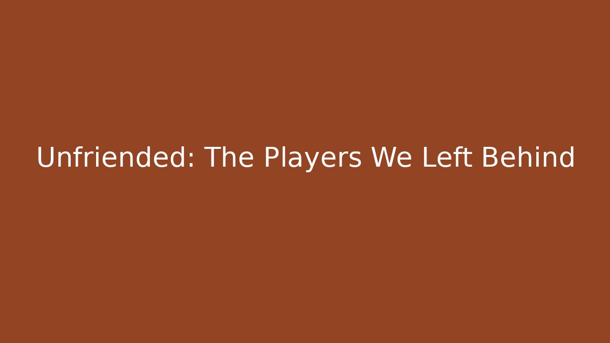 Unfriended: The Players We Left Behind