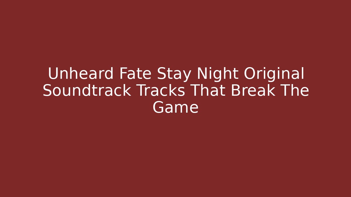 Unheard Fate Stay Night Original Soundtrack Tracks That Break The Game