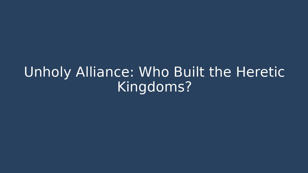 Unholy Alliance: Who Built the Heretic Kingdoms?