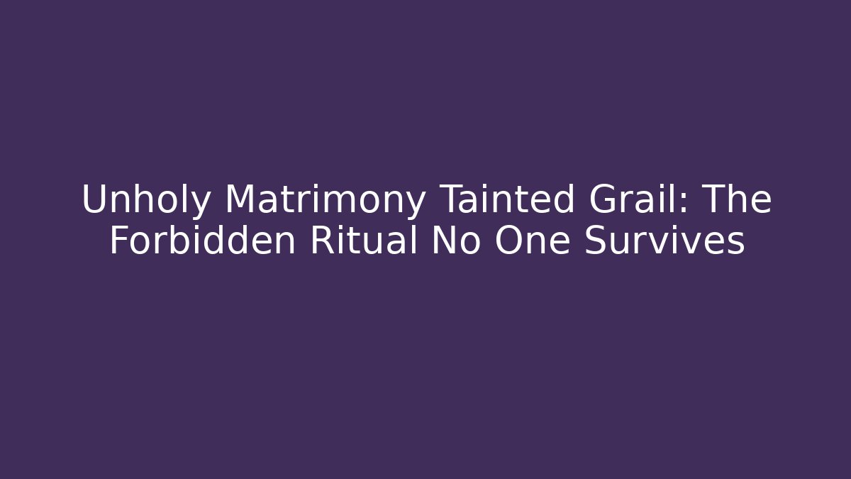 Unholy Matrimony Tainted Grail: The Forbidden Ritual No One Survives
