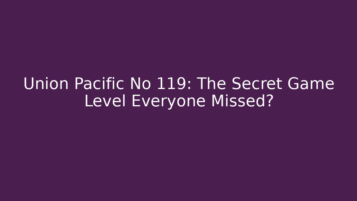 Union Pacific No 119: The Secret Game Level Everyone Missed?