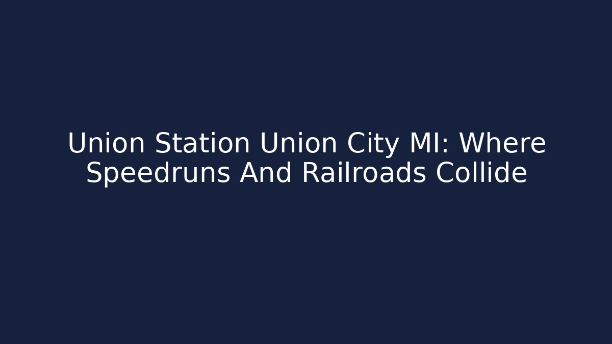 Union Station Union City MI: Where Speedruns And Railroads Collide