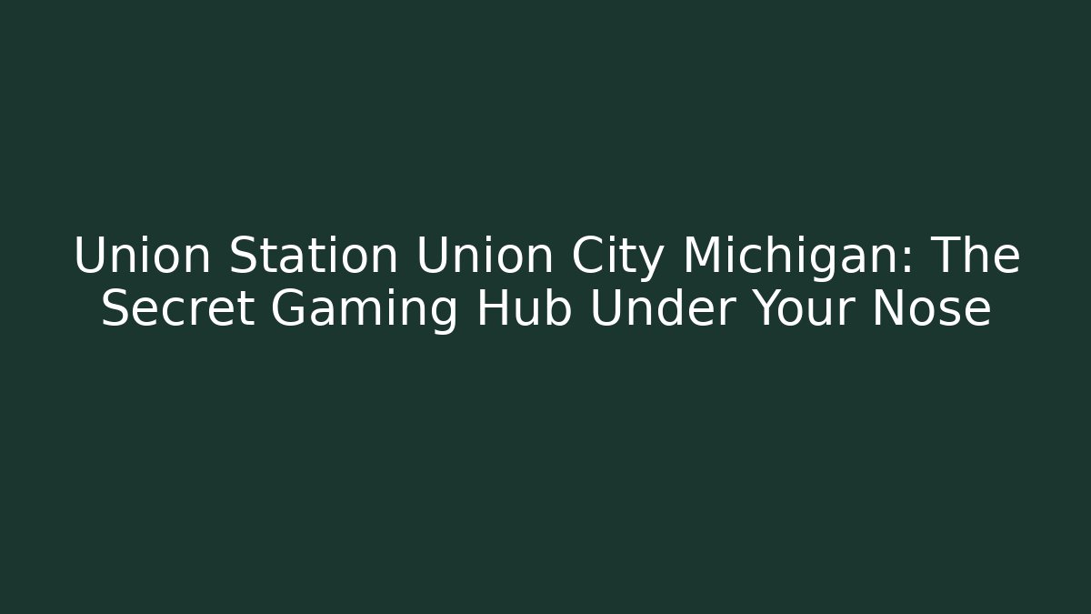 Union Station Union City Michigan: The Secret Gaming Hub Under Your Nose