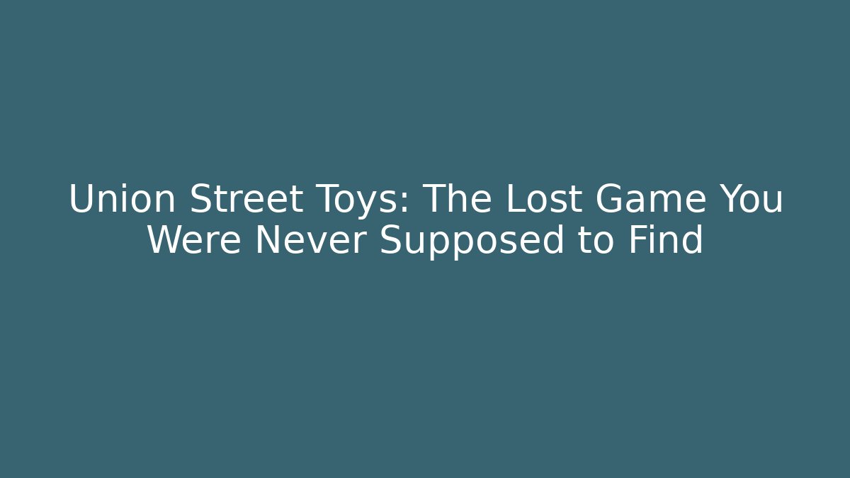 Union Street Toys: The Lost Game You Were Never Supposed to Find