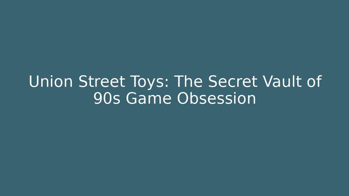 Union Street Toys: The Secret Vault of 90s Game Obsession