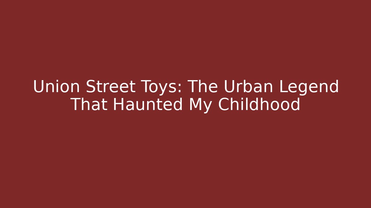 Union Street Toys: The Urban Legend That Haunted My Childhood