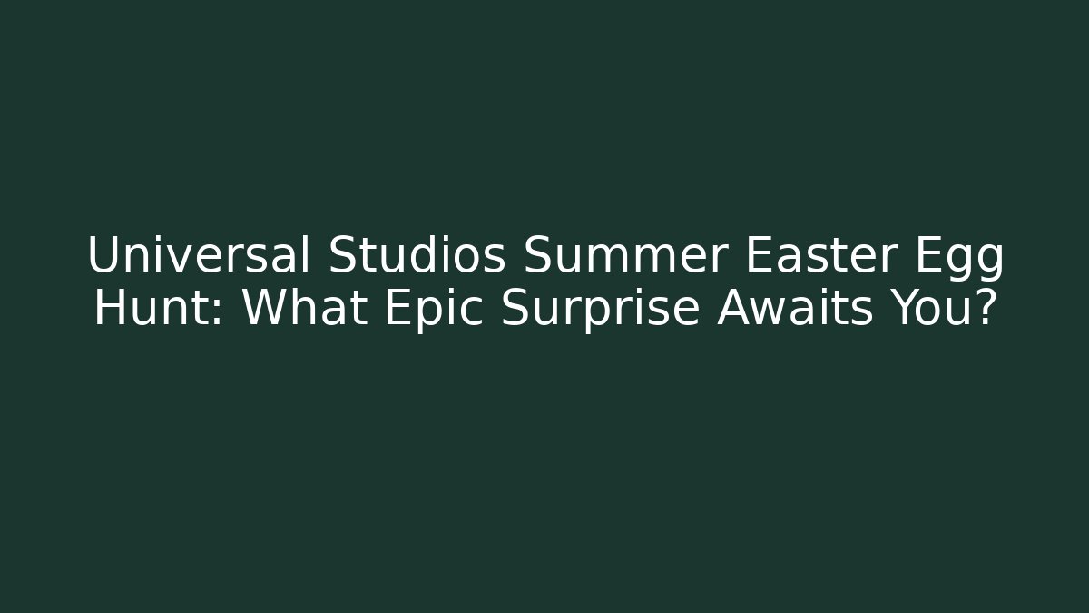 Universal Studios Summer Easter Egg Hunt: What Epic Surprise Awaits You?