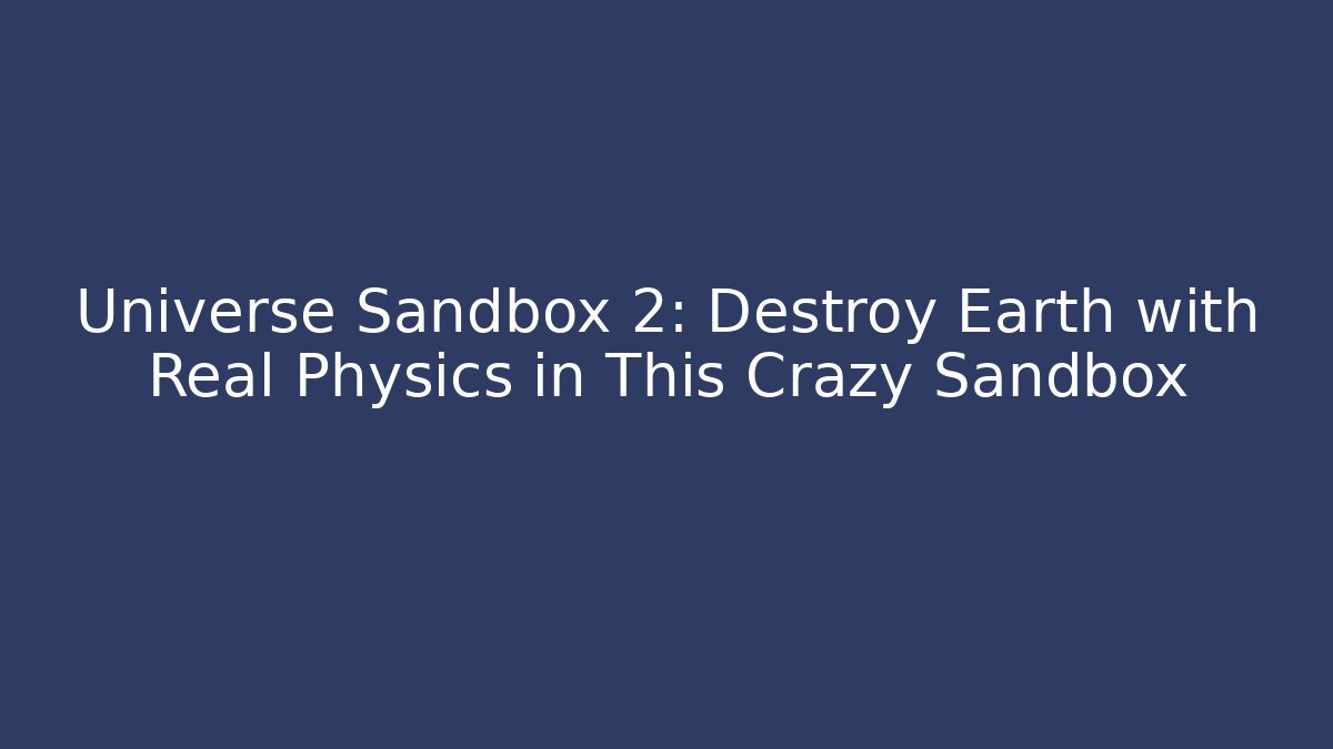 Universe Sandbox 2: Destroy Earth with Real Physics in This Crazy Sandbox