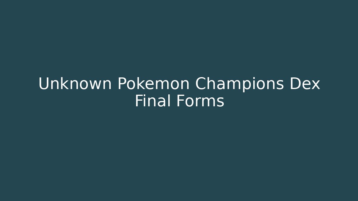 Unknown Pokemon Champions Dex Final Forms - Critter Realm