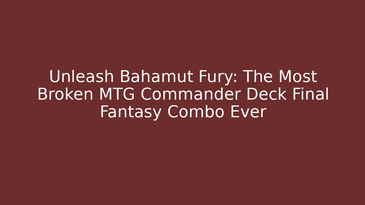 Unleash Bahamut Fury: The Most Broken MTG Commander Deck Final Fantasy Combo Ever