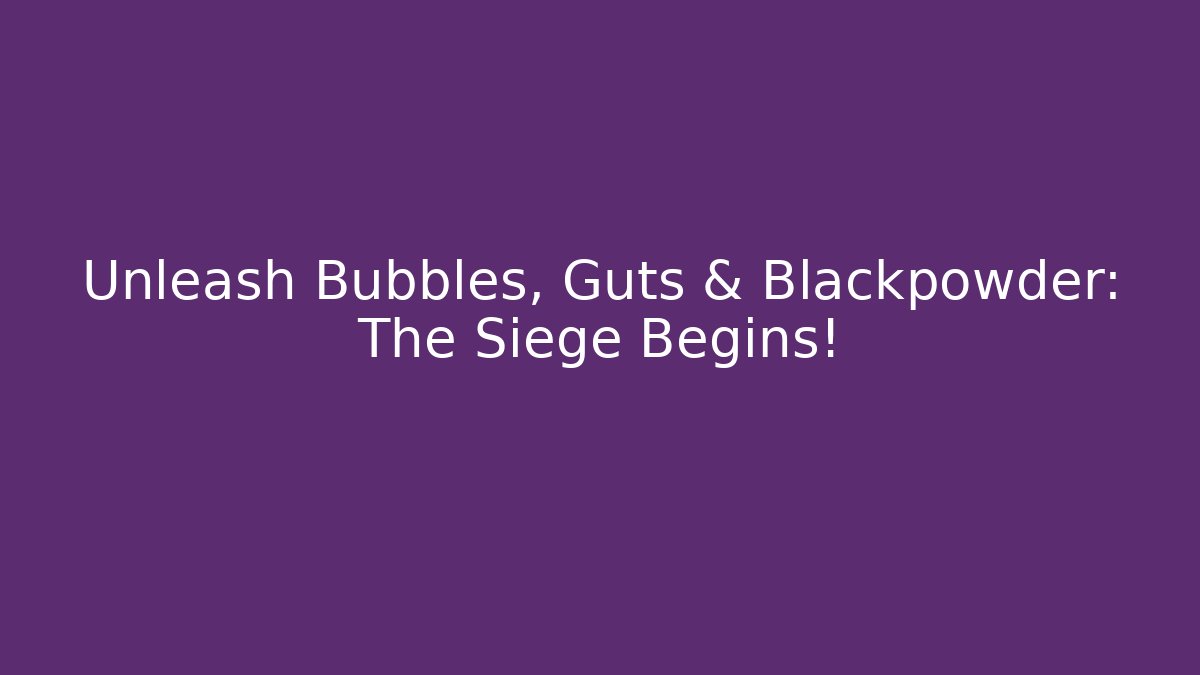 Unleash Bubbles, Guts & Blackpowder: The Siege Begins!