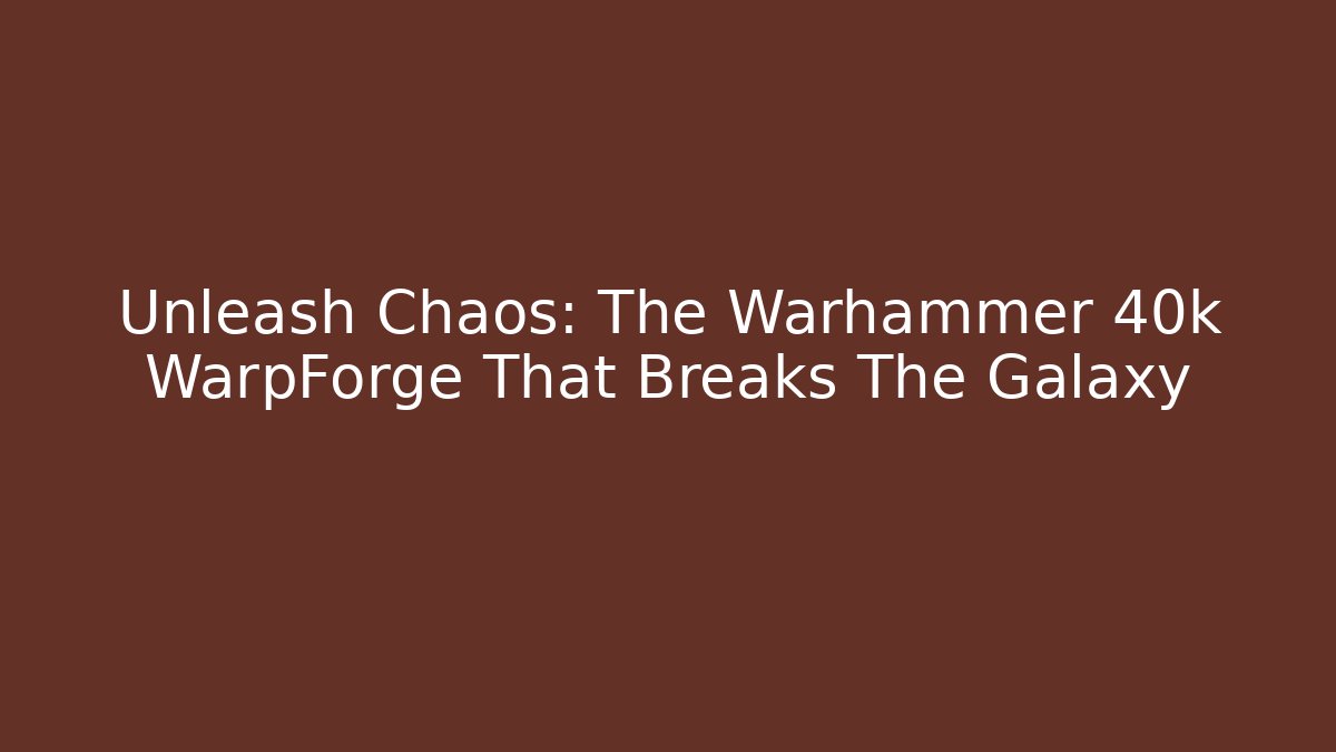 Unleash Chaos: The Warhammer 40k WarpForge That Breaks The Galaxy