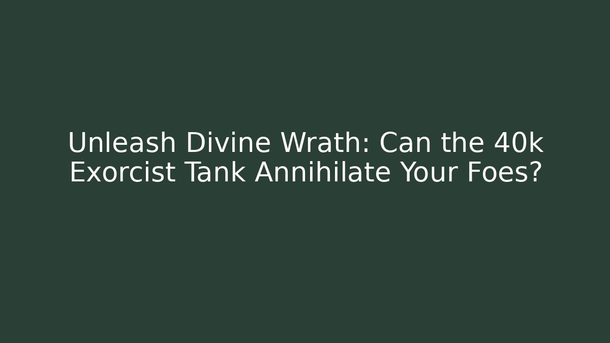 Unleash Divine Wrath: Can the 40k Exorcist Tank Annihilate Your Foes?