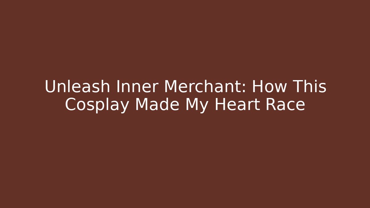 Unleash Inner Merchant: How This Cosplay Made My Heart Race
