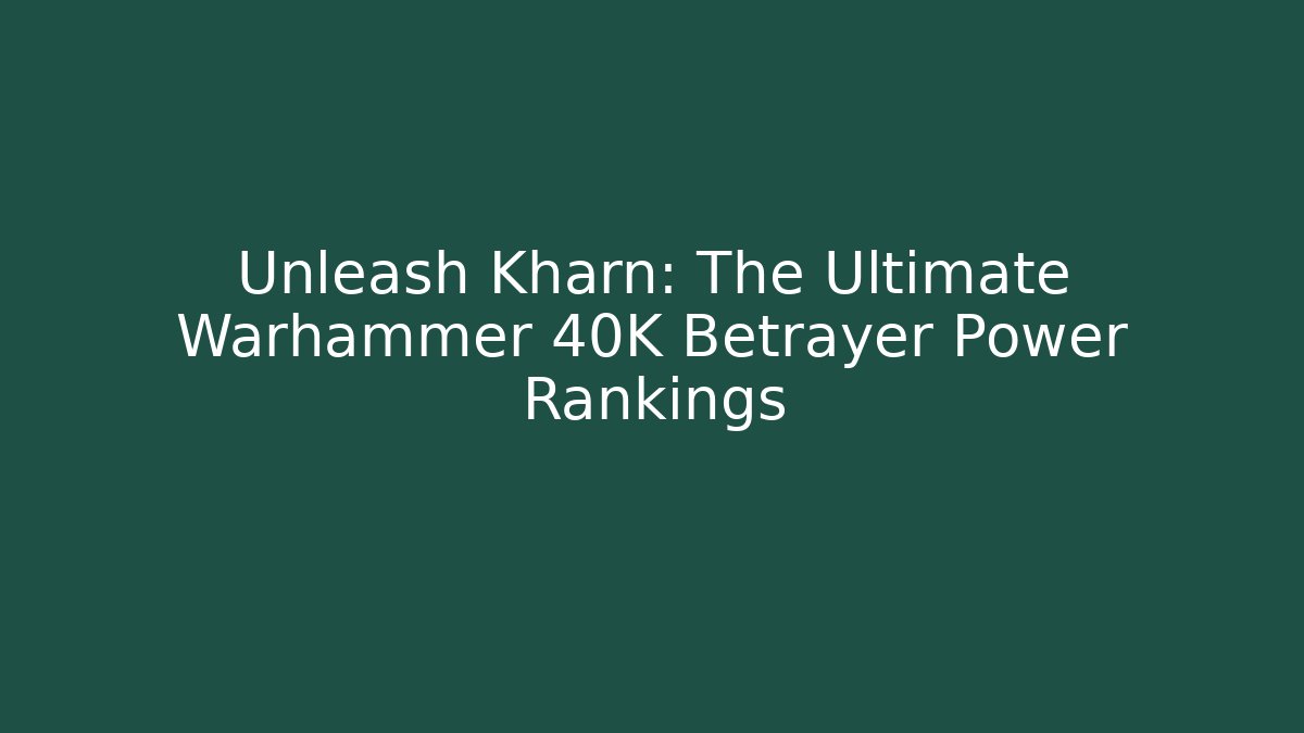 Unleash Kharn: The Ultimate Warhammer 40K Betrayer Power Rankings