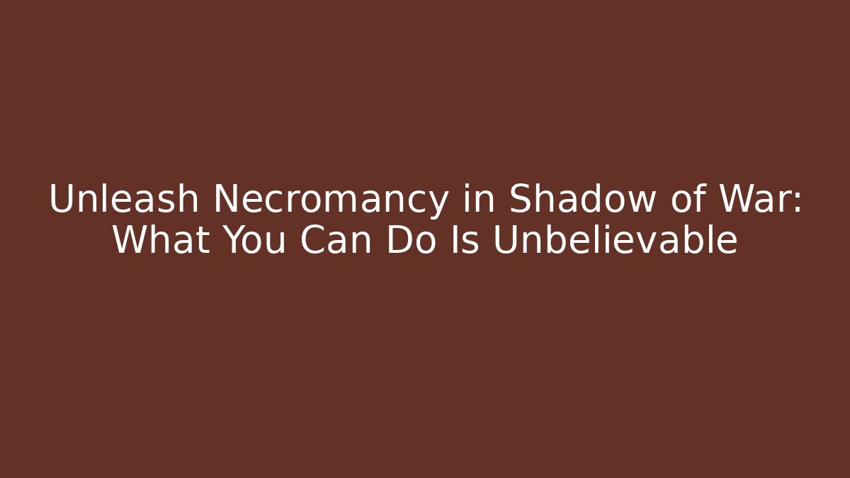 Unleash Necromancy in Shadow of War: What You Can Do Is Unbelievable