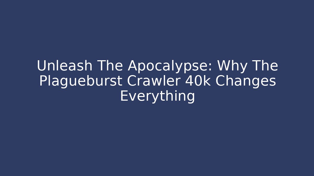 Unleash The Apocalypse: Why The Plagueburst Crawler 40k Changes Everything