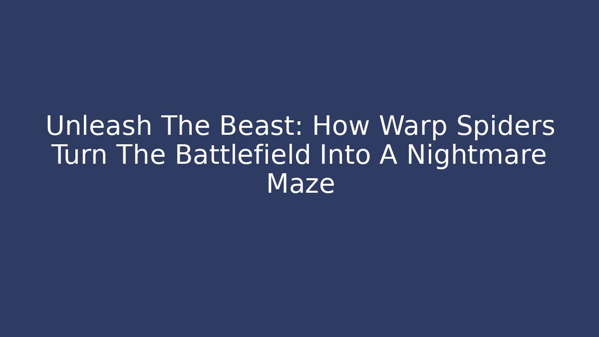 Unleash The Beast: How Warp Spiders Turn The Battlefield Into A Nightmare Maze