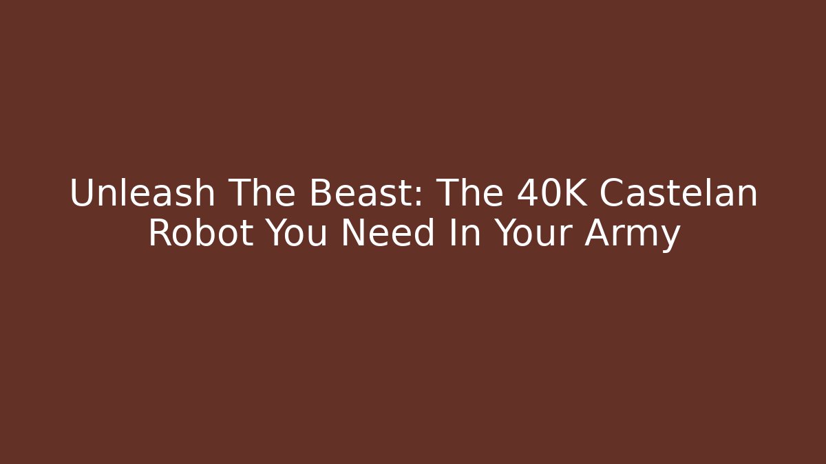 Unleash The Beast: The 40K Castelan Robot You Need In Your Army