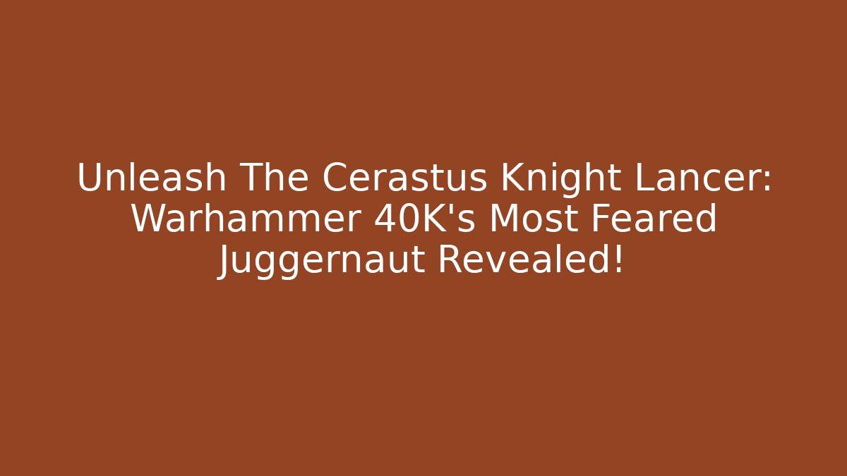 Unleash The Cerastus Knight Lancer: Warhammer 40K's Most Feared Juggernaut Revealed!