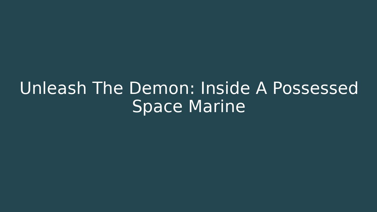 Unleash The Demon: Inside A Possessed Space Marine