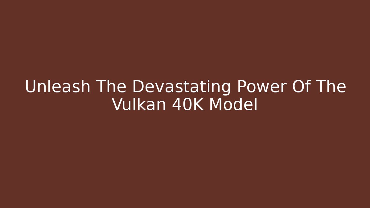 Unleash The Devastating Power Of The Vulkan 40K Model