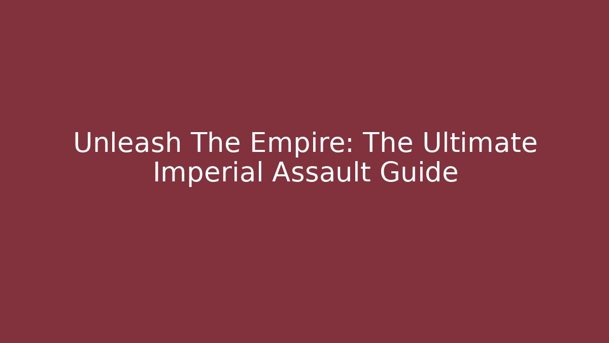 Unleash The Empire: The Ultimate Imperial Assault Guide
