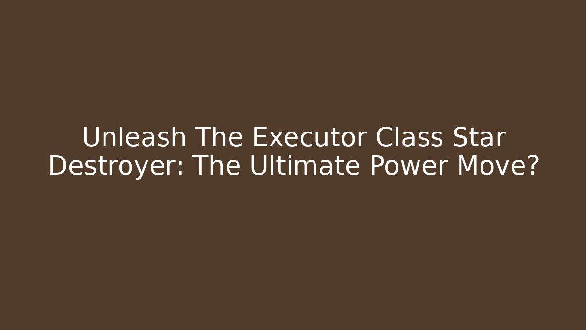 Unleash The Executor Class Star Destroyer: The Ultimate Power Move?