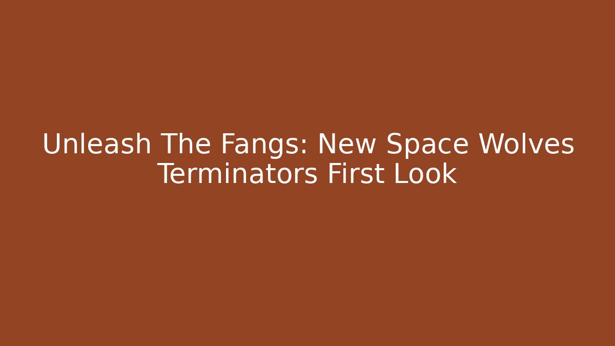 Unleash The Fangs: New Space Wolves Terminators First Look