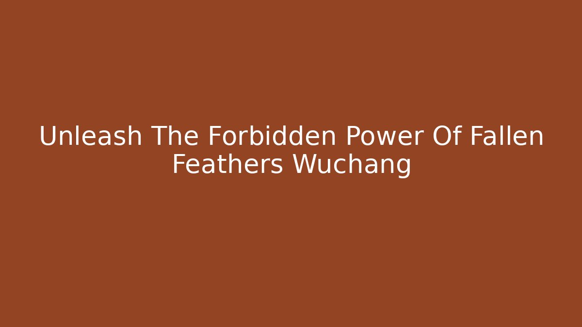 Unleash The Forbidden Power Of Fallen Feathers Wuchang