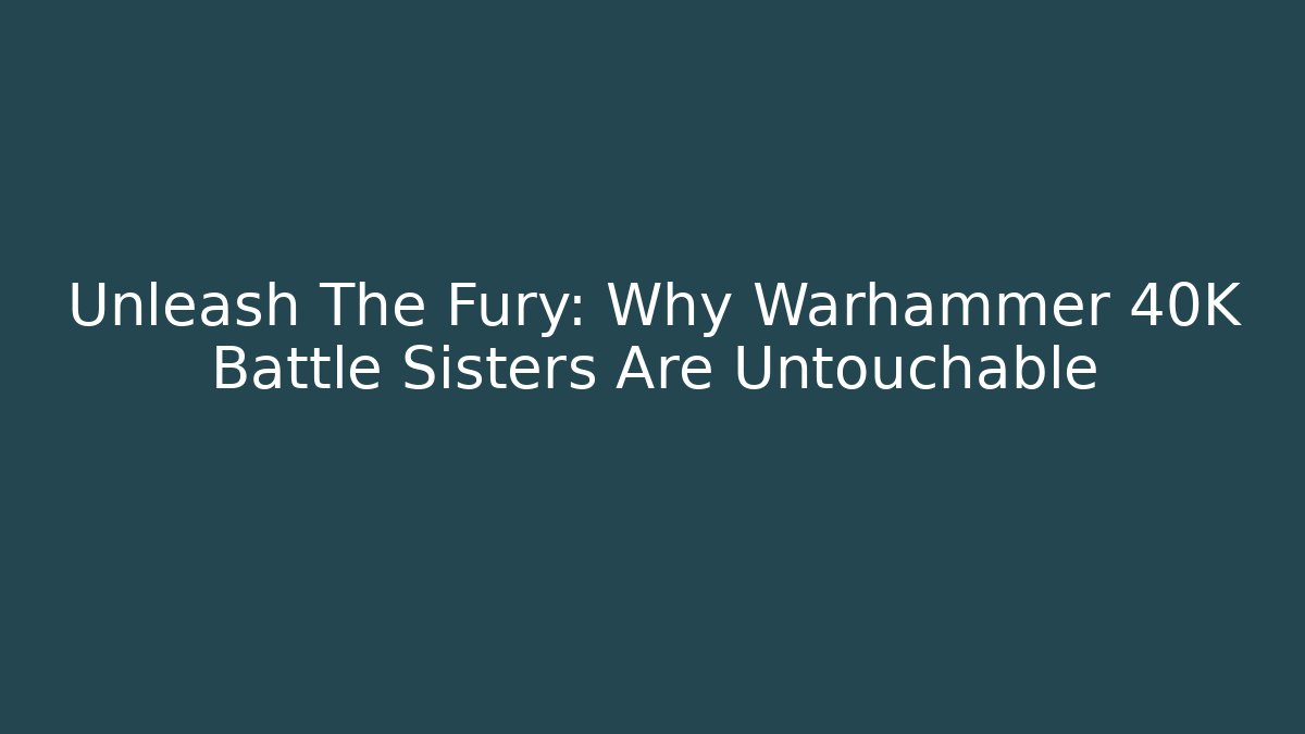 Unleash The Fury: Why Warhammer 40K Battle Sisters Are Untouchable