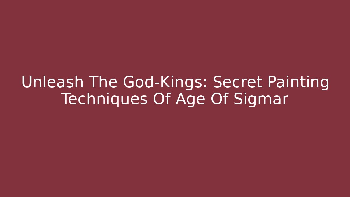 Unleash The God-Kings: Secret Painting Techniques Of Age Of Sigmar