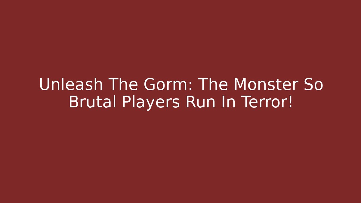 Unleash The Gorm: The Monster So Brutal Players Run In Terror!