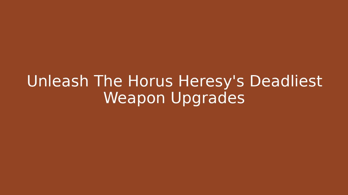 Unleash The Horus Heresy's Deadliest Weapon Upgrades