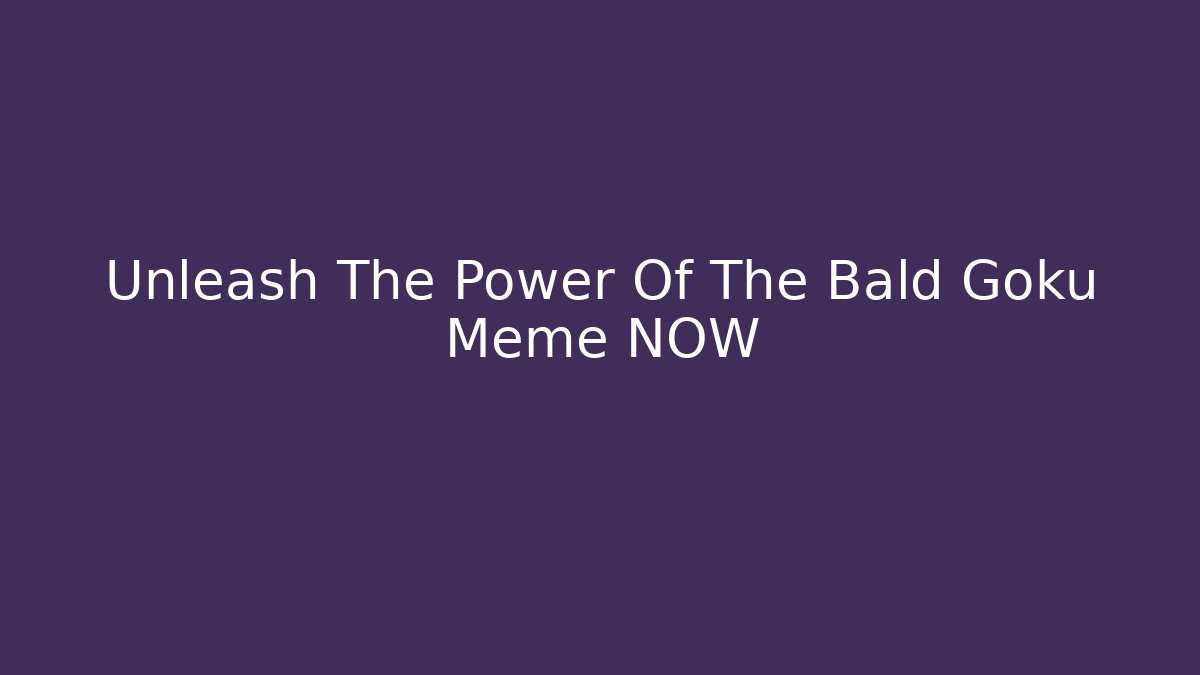 Unleash The Power Of The Bald Goku Meme NOW