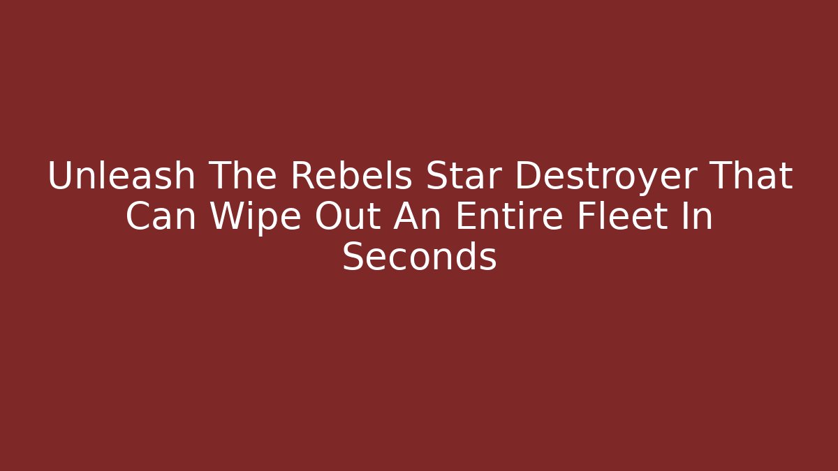 Unleash The Rebels Star Destroyer That Can Wipe Out An Entire Fleet In Seconds