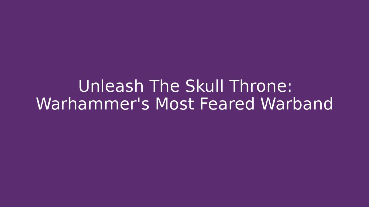 Unleash The Skull Throne: Warhammer’s Most Feared Warband