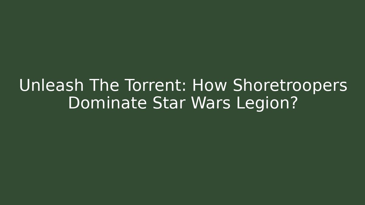 Unleash The Torrent: How Shoretroopers Dominate Star Wars Legion?