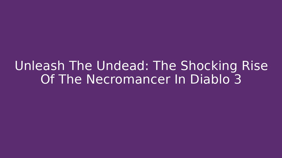 Unleash The Undead: The Shocking Rise Of The Necromancer In Diablo 3