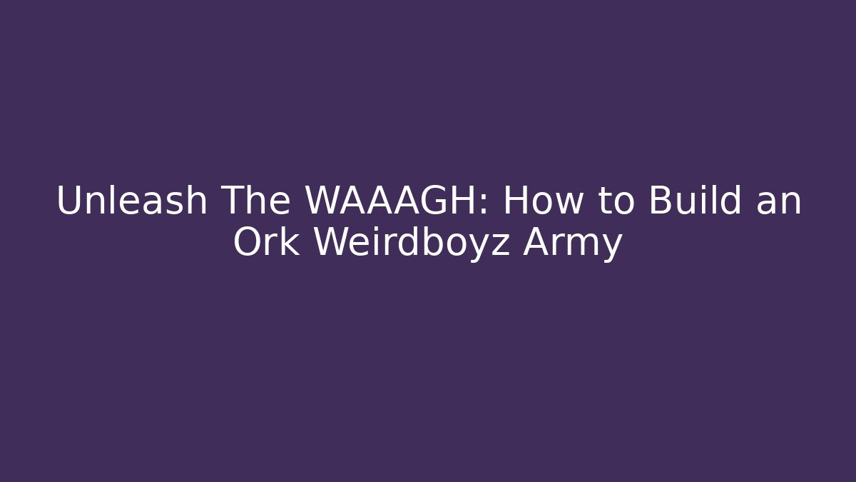 Unleash The WAAAGH: How to Build an Ork Weirdboyz Army